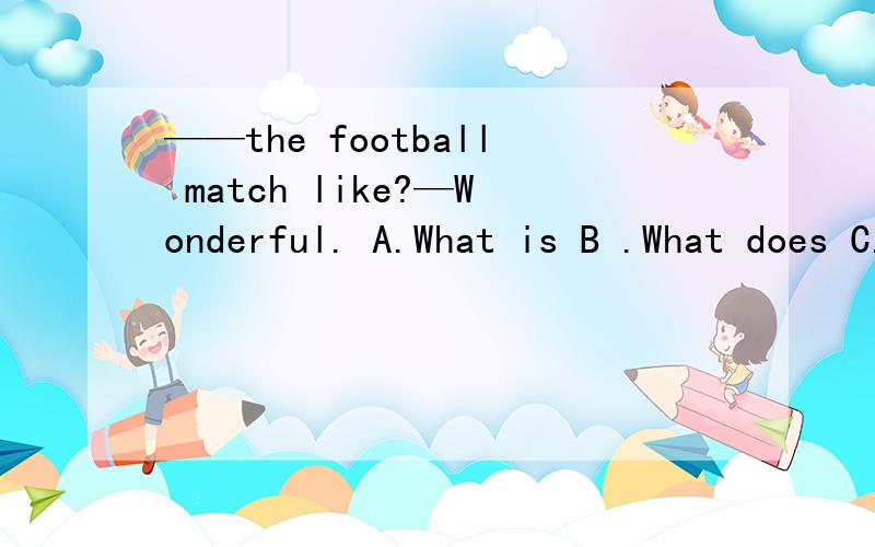 ——the football match like?—Wonderful. A.What is B .What does C.How is.该选哪个?