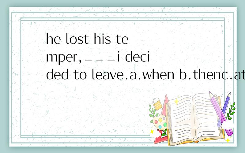 he lost his temper,___i decided to leave.a.when b.thenc.at which pointd.because为什么?