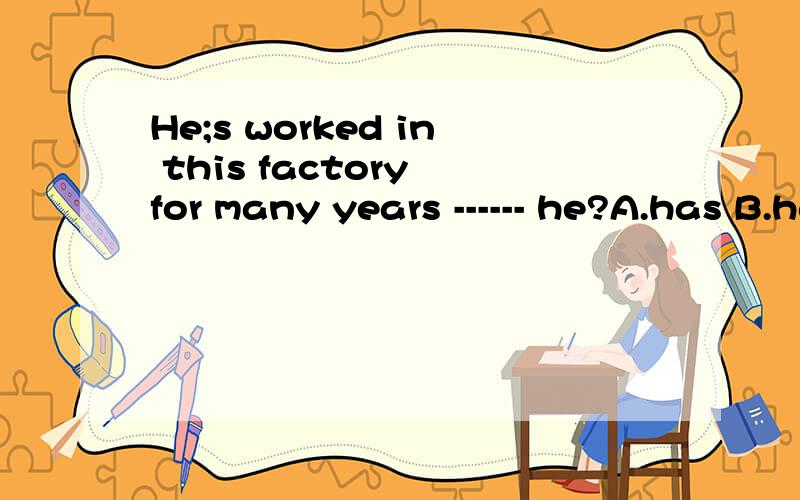 He;s worked in this factory for many years ------ he?A.has B.hasn't C.is D.isn't