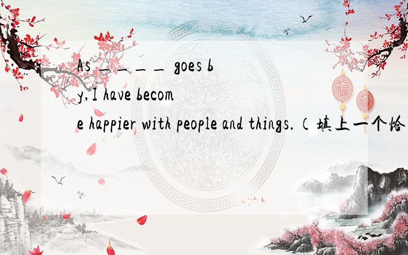 As ____ goes by,I have become happier with people and things.（填上一个恰当的词）