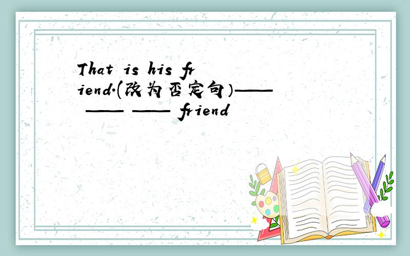 That is his friend.(改为否定句）——　—— —— friend