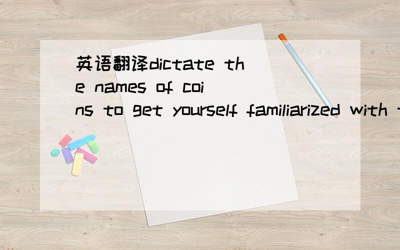 英语翻译dictate the names of coins to get yourself familiarized with these terms