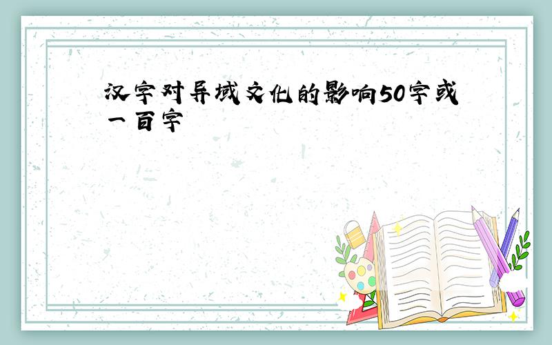 汉字对异域文化的影响50字或一百字