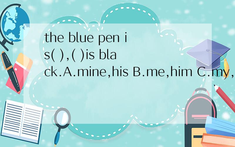 the blue pen is( ),( )is black.A.mine,his B.me,him C.my,his D.mine,he