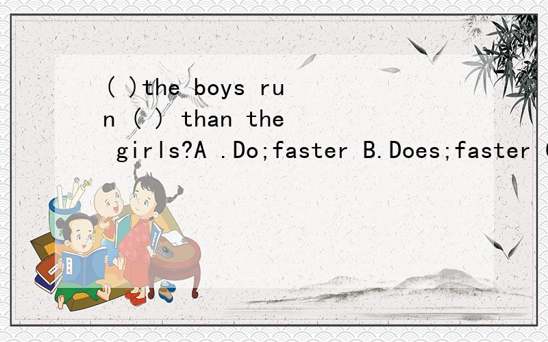 ( )the boys run ( ) than the girls?A .Do;faster B.Does;faster C.Do; fast
