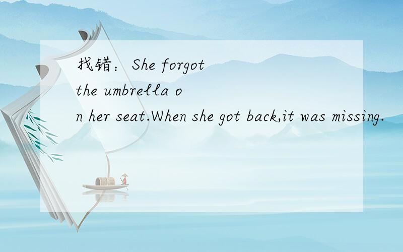 找错：She forgot the umbrella on her seat.When she got back,it was missing.