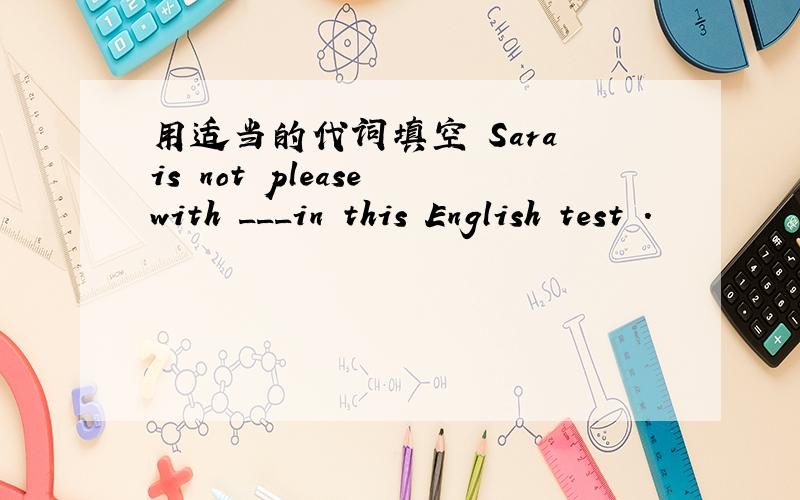 用适当的代词填空 Sara is not please with ___in this English test .
