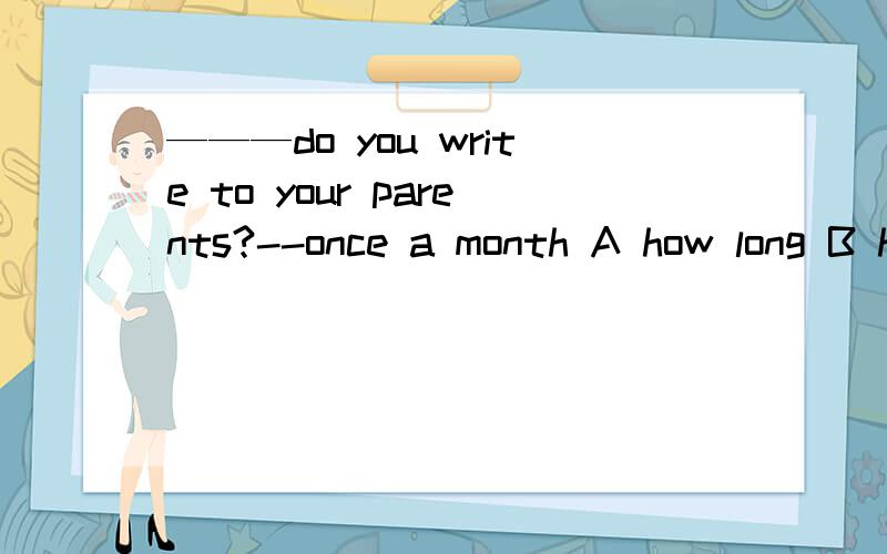 ———do you write to your parents?--once a month A how long B how soon C how ofter我觉得是c 但是答案是b