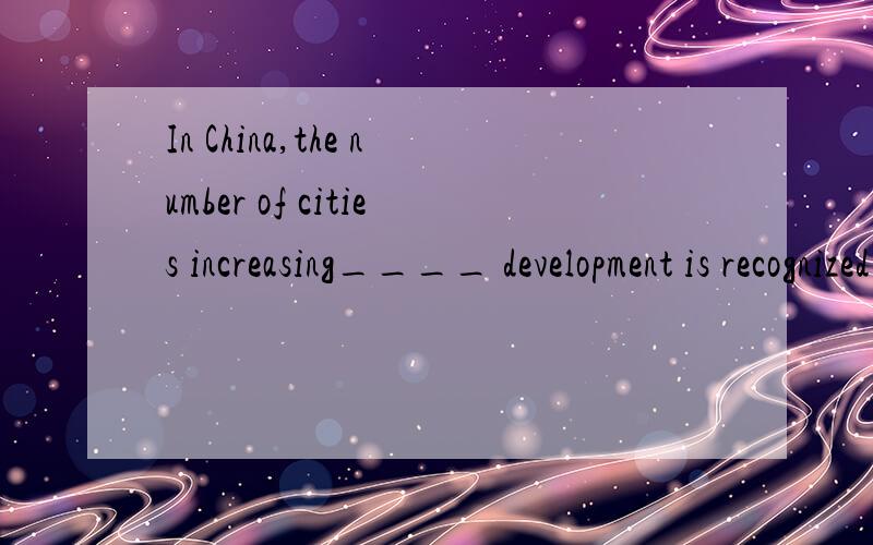 In China,the number of cities increasing____ development is recognized across the world.A where B which C whose D thatthe number of cities increasing是插入语么?