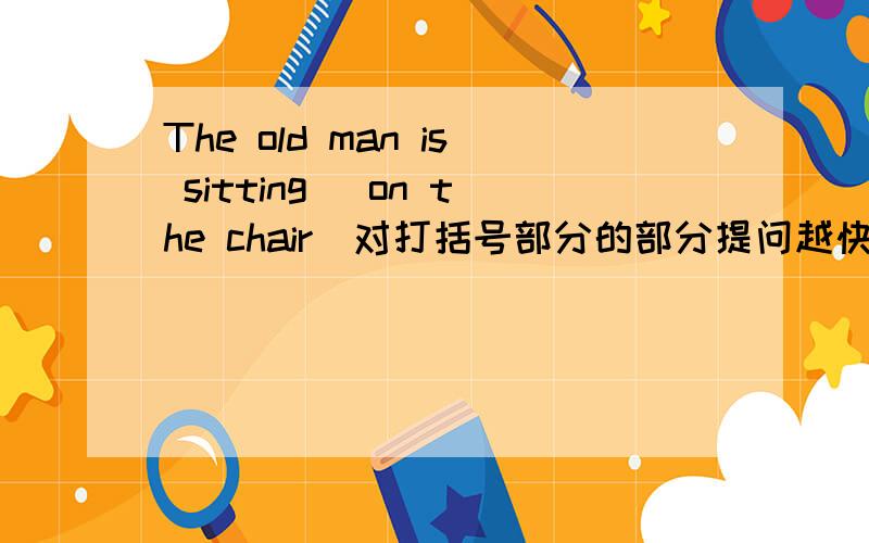 The old man is sitting (on the chair)对打括号部分的部分提问越快越好