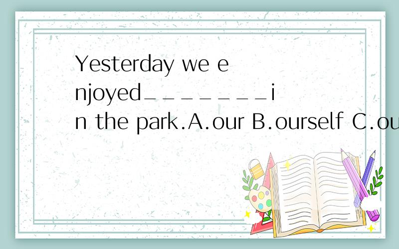 Yesterday we enjoyed_______in the park.A.our B.ourself C.ourselves