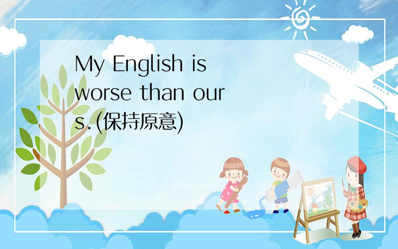 My English is worse than ours.(保持原意)
