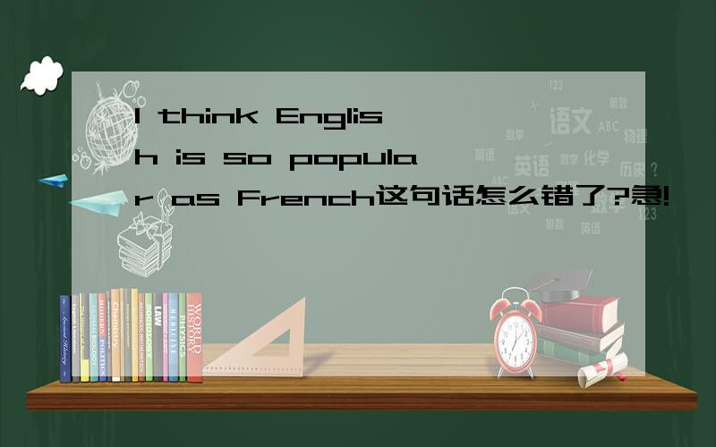 I think English is so popular as French这句话怎么错了?急!