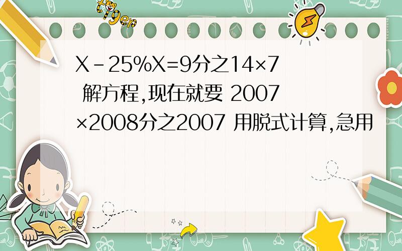 X-25%X=9分之14×7 解方程,现在就要 2007×2008分之2007 用脱式计算,急用