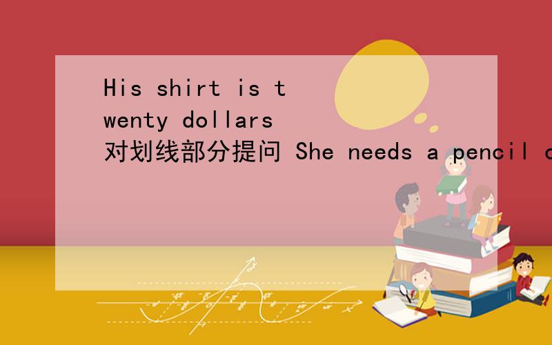 His shirt is twenty dollars 对划线部分提问 She needs a pencil case 变为否定句The clothes are dear 变为同义句