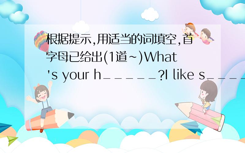 根据提示,用适当的词填空,首字母已给出(1道~)What's your h_____?I like s_______