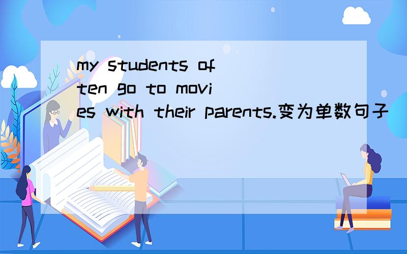 my students often go to movies with their parents.变为单数句子