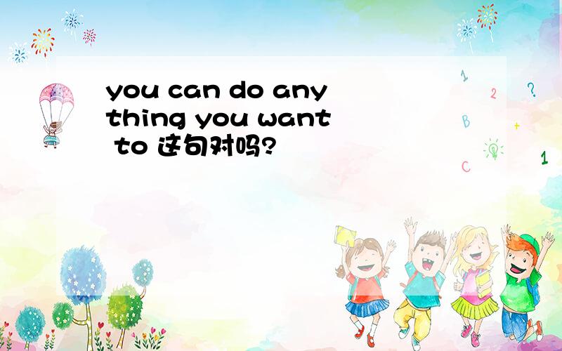 you can do anything you want to 这句对吗?