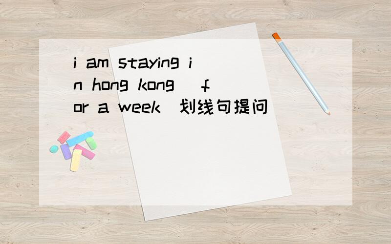 i am staying in hong kong （for a week）划线句提问