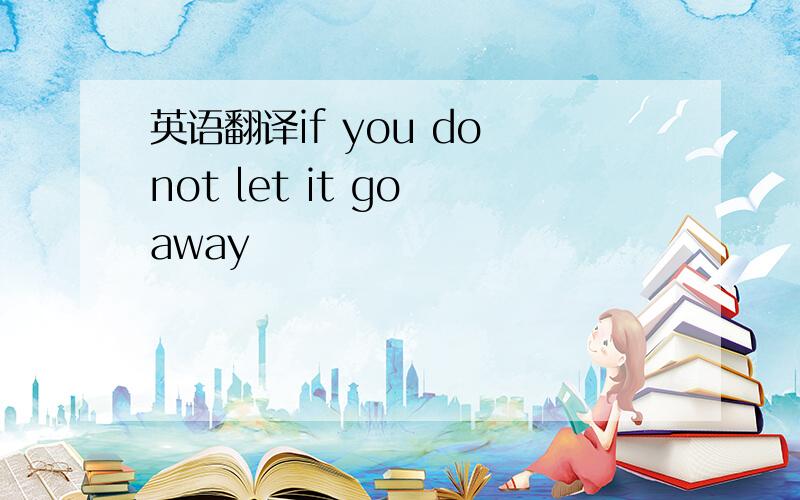 英语翻译if you do not let it go away