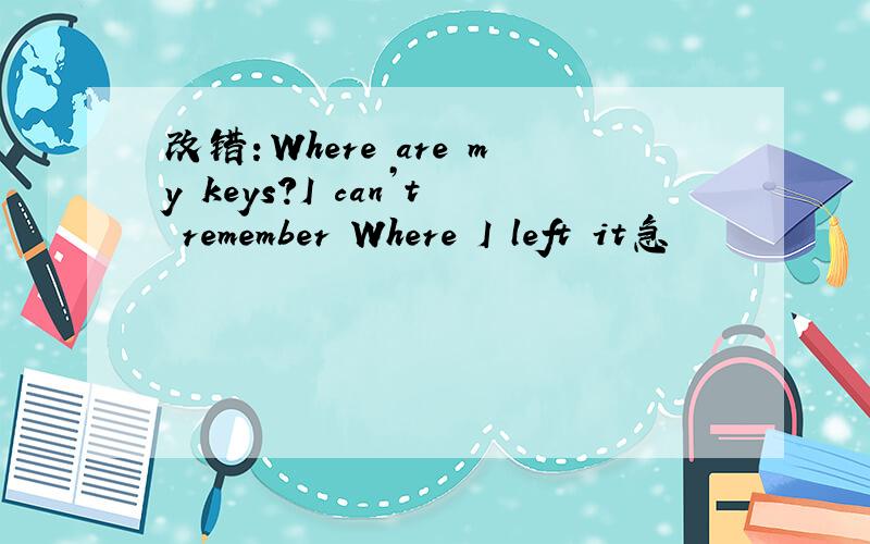 改错：Where are my keys?I can’t remember Where I left it急