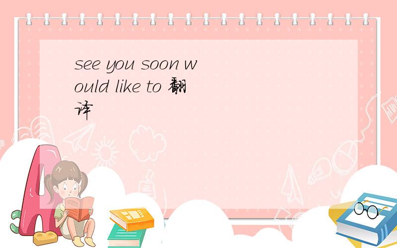 see you soon would like to 翻译