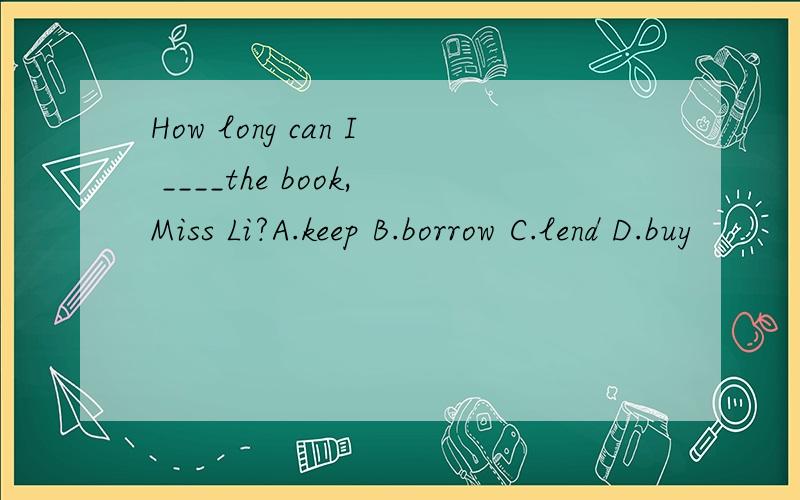 How long can I ____the book,Miss Li?A.keep B.borrow C.lend D.buy