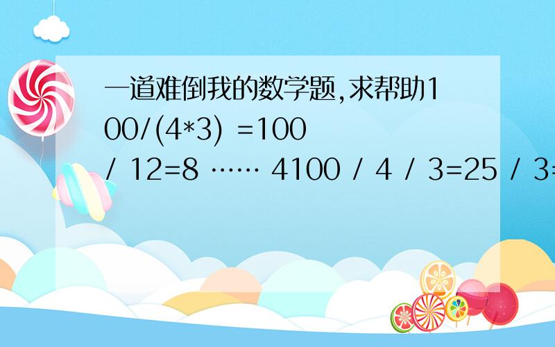 一道难倒我的数学题,求帮助100/(4*3) =100 / 12=8 …… 4100 / 4 / 3=25 / 3=8 ……1以上两个到底哪个是错的呢,一样的算式不一样的结果!