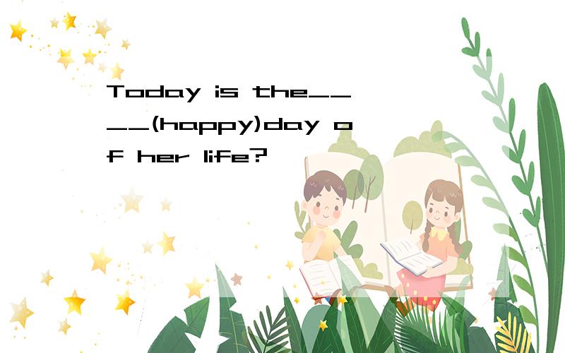Today is the____(happy)day of her life?