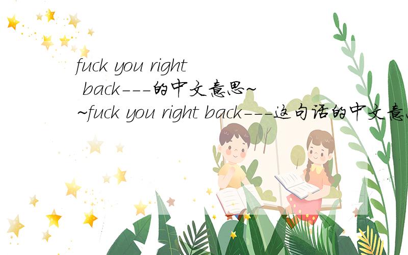 fuck you right back---的中文意思~~fuck you right back---这句话的中文意思~~