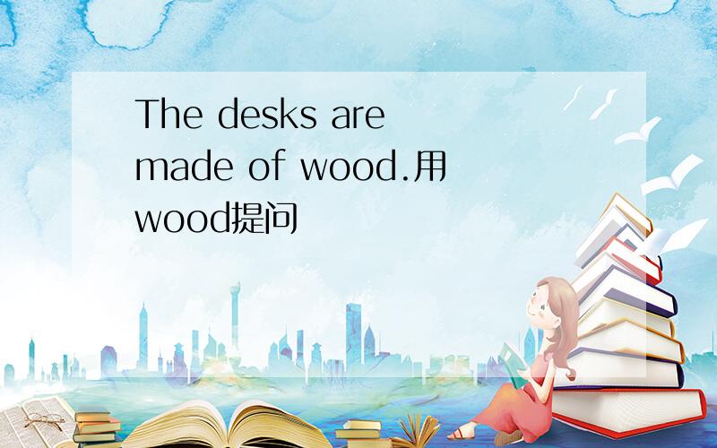 The desks are made of wood.用wood提问
