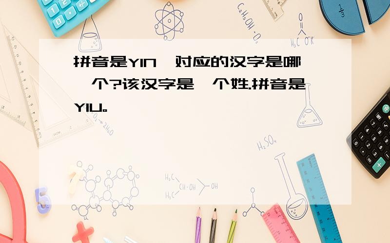 拼音是YIN,对应的汉字是哪一个?该汉字是一个姓.拼音是YIU。