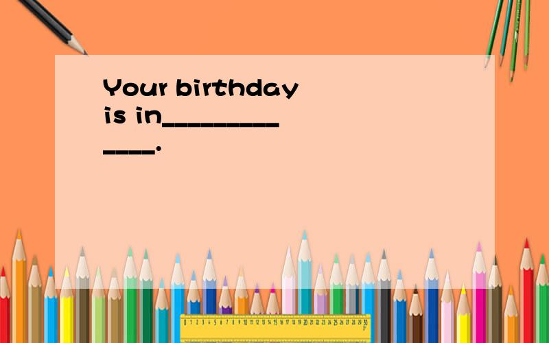 Your birthday is in_____________.