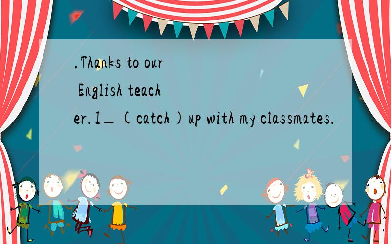 .Thanks to our English teacher.I_(catch)up with my classmates.