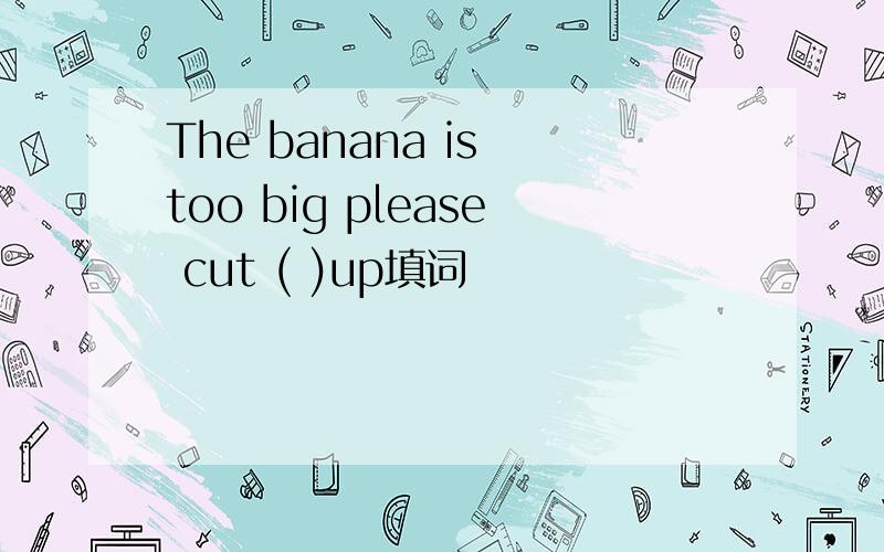 The banana is too big please cut ( )up填词