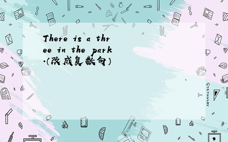 There is a three in the park.（改成复数句）