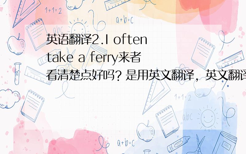 英语翻译2.I often take a ferry来者看清楚点好吗？是用英文翻译，英文翻译！