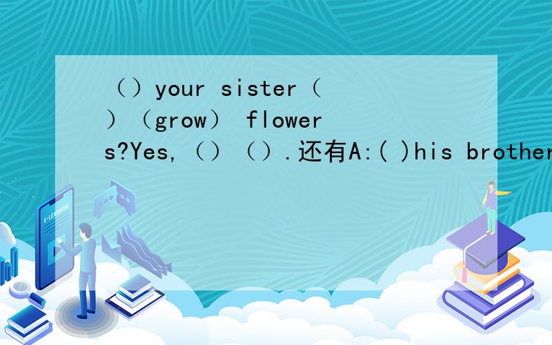 （）your sister（）（grow） flowers?Yes,（）（）.还有A:( )his brother ( )(take)photos?B:No,( ) ( ).