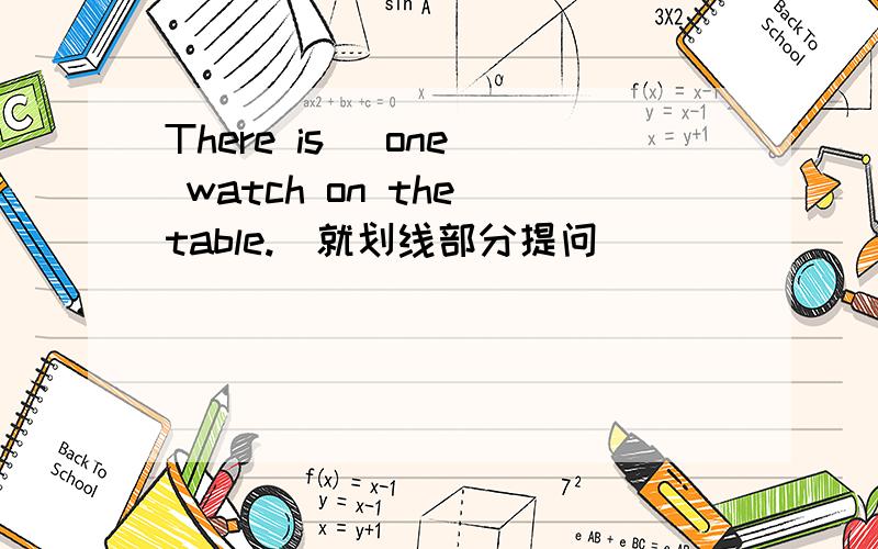 There is _one_ watch on the table.(就划线部分提问） _____ _____ _____are there on the table?