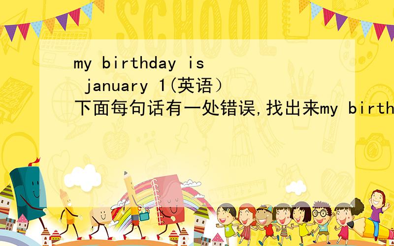 my birthday is january 1(英语）下面每句话有一处错误,找出来my birthday is january 1Mareh is the three month of the year.He birthday is October ,4thwhat is your birthday?