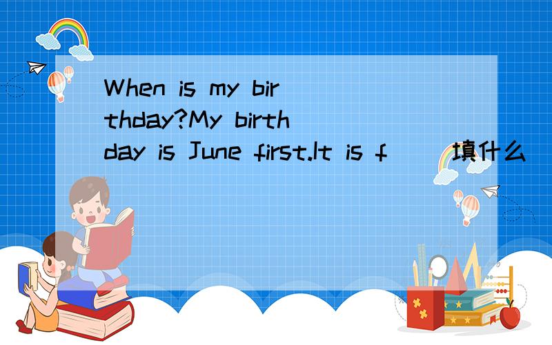 When is my birthday?My birthday is June first.It is f( )填什么