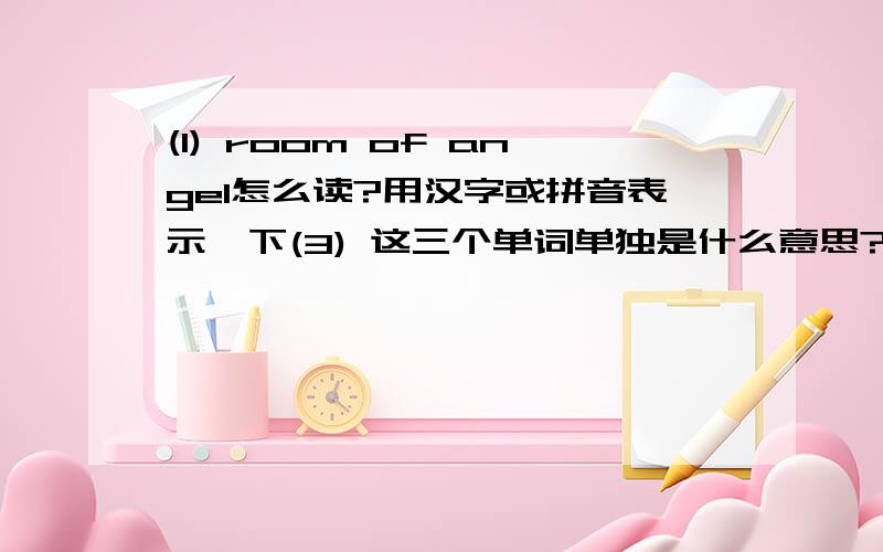 (1) room of angel怎么读?用汉字或拼音表示一下(3) 这三个单词单独是什么意思?