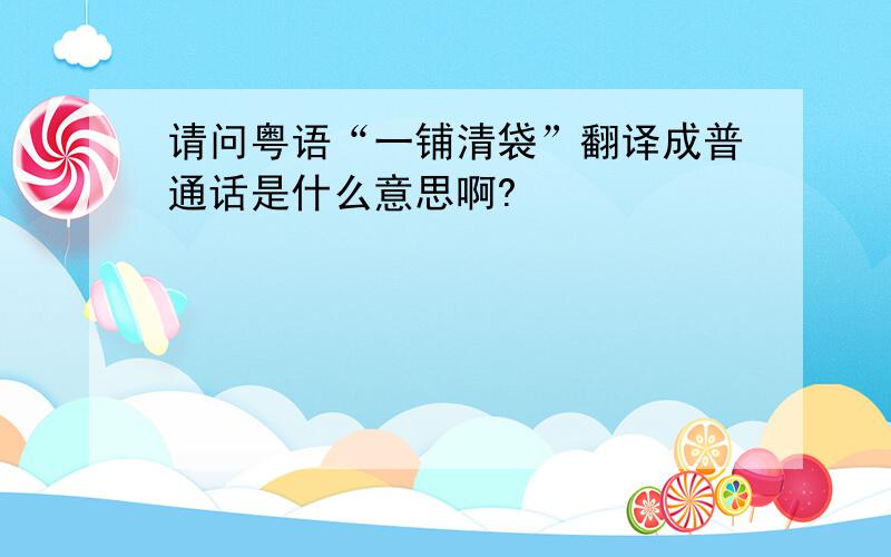 请问粤语“一铺清袋”翻译成普通话是什么意思啊?