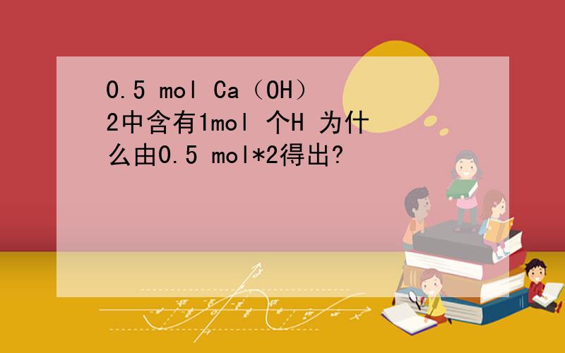 0.5 mol Ca（OH）2中含有1mol 个H 为什么由0.5 mol*2得出?