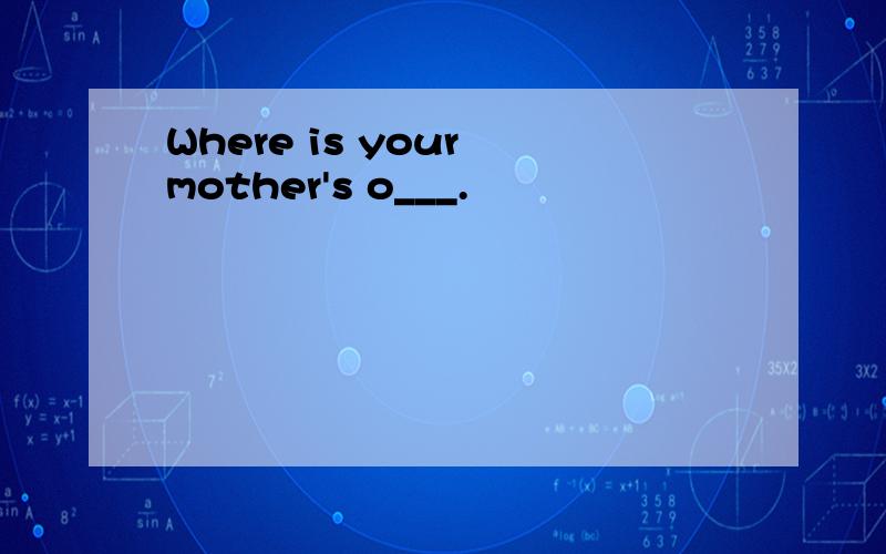 Where is your mother's o___.