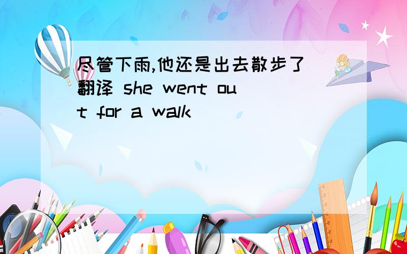 尽管下雨,他还是出去散步了 翻译 she went out for a walk___ ___ ___