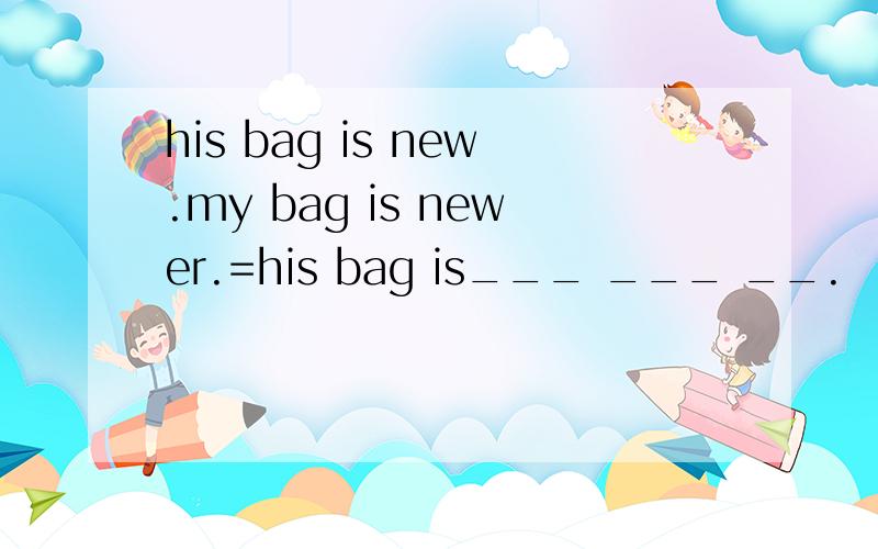 his bag is new.my bag is newer.=his bag is___ ___ __.