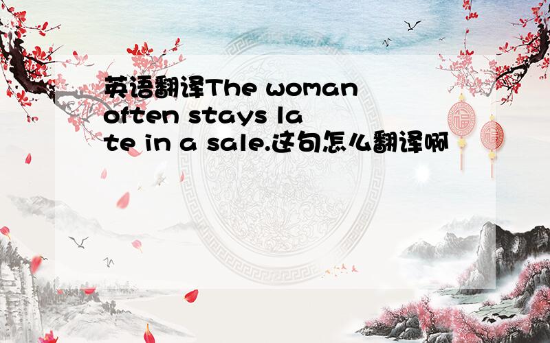 英语翻译The woman often stays late in a sale.这句怎么翻译啊