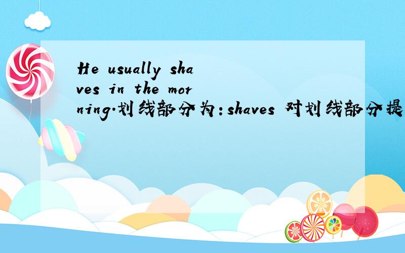 He usually shaves in the morning.划线部分为：shaves 对划线部分提问