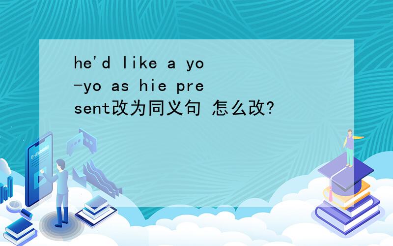 he'd like a yo-yo as hie present改为同义句 怎么改?